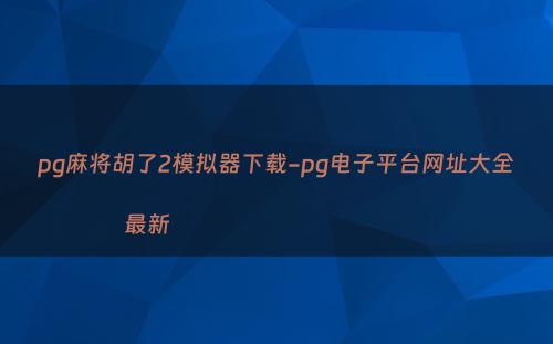 pg麻将胡了2模拟器下载-pg电子平台网址大全最新                                               