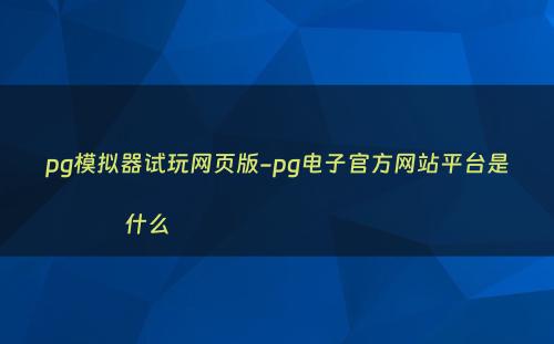 pg模拟器试玩网页版-pg电子官方网站平台是什么                                               